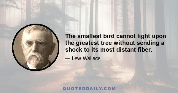 The smallest bird cannot light upon the greatest tree without sending a shock to its most distant fiber.