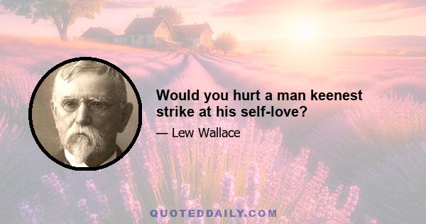 Would you hurt a man keenest strike at his self-love?