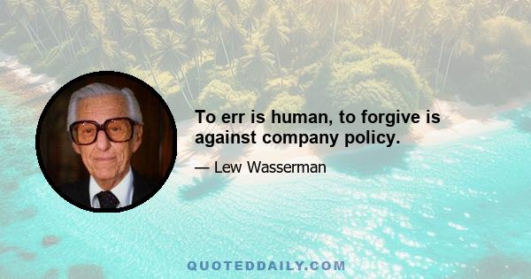 To err is human, to forgive is against company policy.