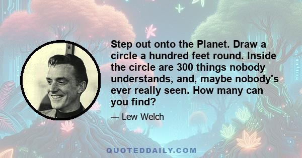 Step out onto the Planet. Draw a circle a hundred feet round. Inside the circle are 300 things nobody understands, and, maybe nobody's ever really seen. How many can you find?