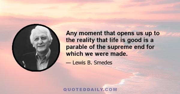 Any moment that opens us up to the reality that life is good is a parable of the supreme end for which we were made.