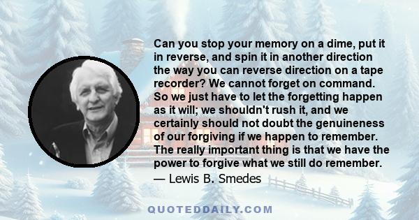 Can you stop your memory on a dime, put it in reverse, and spin it in another direction the way you can reverse direction on a tape recorder? We cannot forget on command. So we just have to let the forgetting happen as