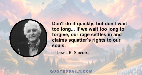 Don't do it quickly, but don't wait too long... If we wait too long to forgive, our rage settles in and claims squatter's rights to our souls.