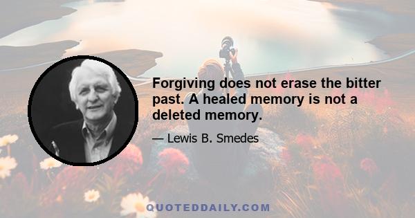 Forgiving does not erase the bitter past. A healed memory is not a deleted memory.