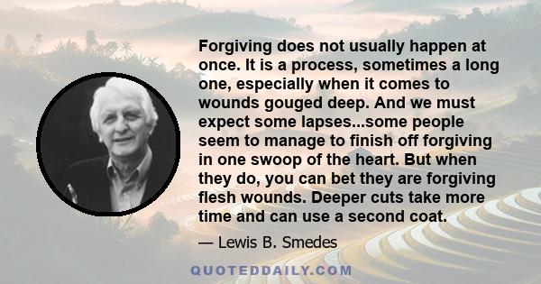 Forgiving does not usually happen at once. It is a process, sometimes a long one, especially when it comes to wounds gouged deep. And we must expect some lapses...some people seem to manage to finish off forgiving in