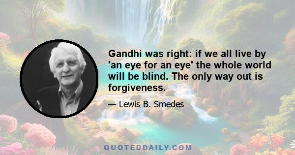 Gandhi was right: if we all live by 'an eye for an eye' the whole world will be blind. The only way out is forgiveness.