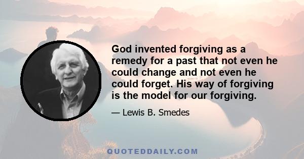 God invented forgiving as a remedy for a past that not even he could change and not even he could forget. His way of forgiving is the model for our forgiving.