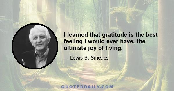 I learned that gratitude is the best feeling I would ever have, the ultimate joy of living.