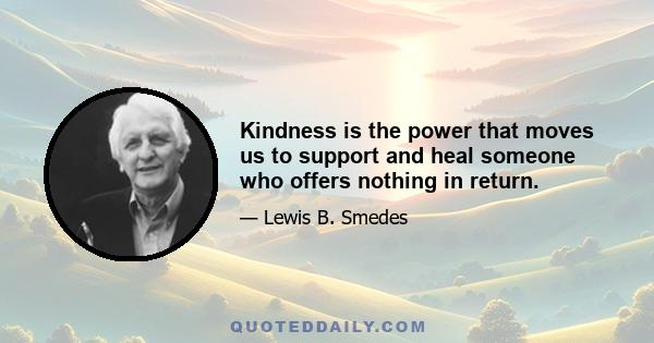 Kindness is the power that moves us to support and heal someone who offers nothing in return.