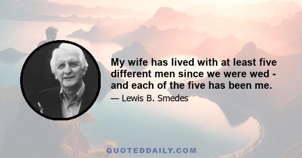 My wife has lived with at least five different men since we were wed - and each of the five has been me.