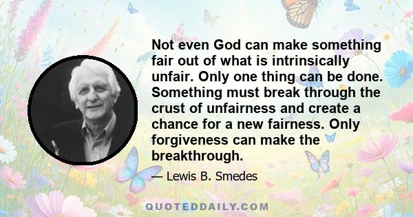 Not even God can make something fair out of what is intrinsically unfair. Only one thing can be done. Something must break through the crust of unfairness and create a chance for a new fairness. Only forgiveness can