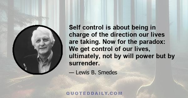 Self control is about being in charge of the direction our lives are taking. Now for the paradox: We get control of our lives, ultimately, not by will power but by surrender.