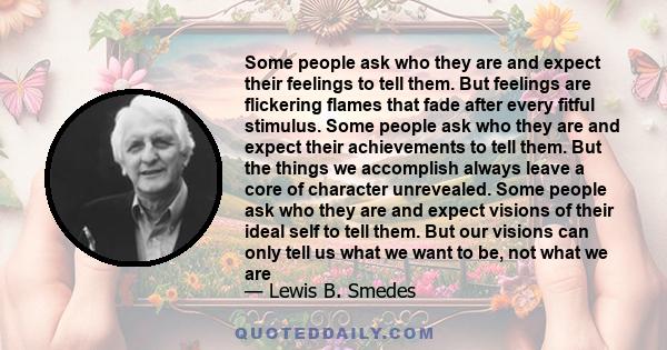 Some people ask who they are and expect their feelings to tell them. But feelings are flickering flames that fade after every fitful stimulus. Some people ask who they are and expect their achievements to tell them. But 