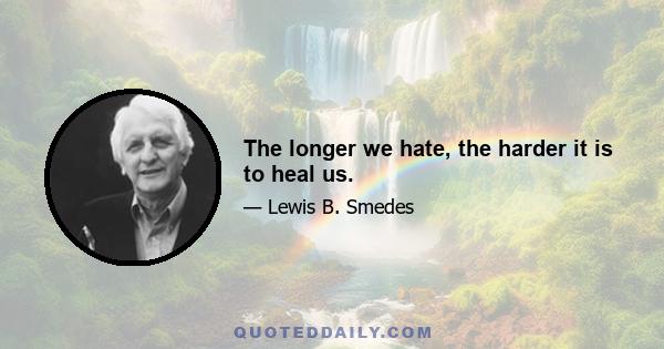 The longer we hate, the harder it is to heal us.