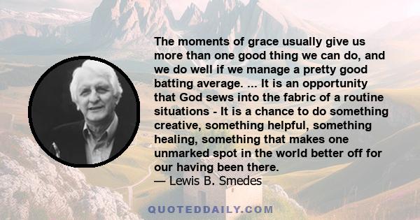 The moments of grace usually give us more than one good thing we can do, and we do well if we manage a pretty good batting average. ... It is an opportunity that God sews into the fabric of a routine situations - It is