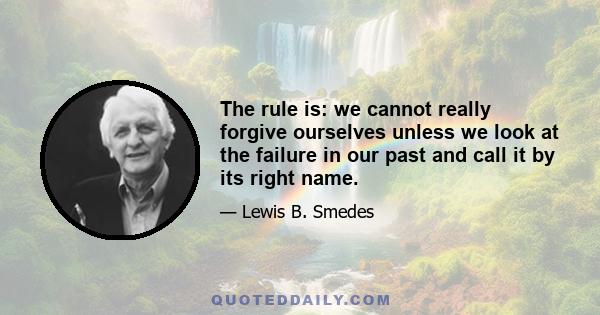 The rule is: we cannot really forgive ourselves unless we look at the failure in our past and call it by its right name.