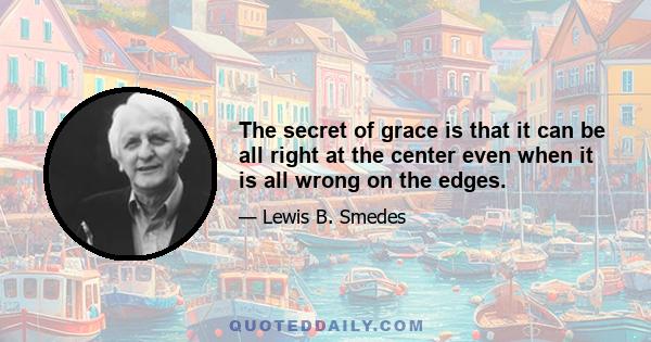 The secret of grace is that it can be all right at the center even when it is all wrong on the edges.