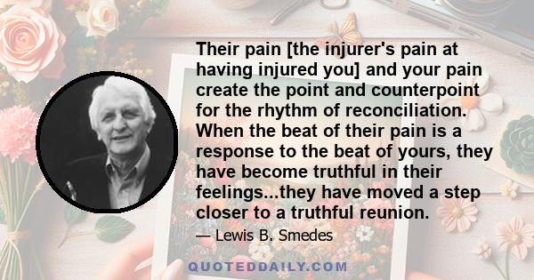 Their pain [the injurer's pain at having injured you] and your pain create the point and counterpoint for the rhythm of reconciliation. When the beat of their pain is a response to the beat of yours, they have become