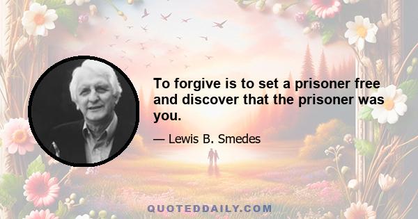 To forgive is to set a prisoner free and discover that the prisoner was you.