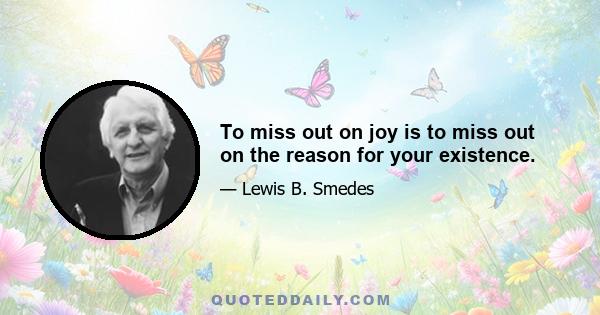 To miss out on joy is to miss out on the reason for your existence.