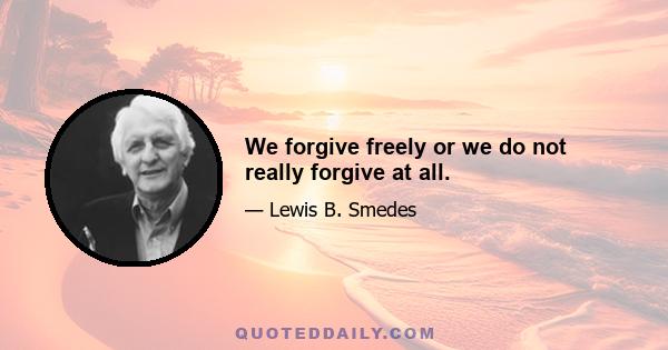 We forgive freely or we do not really forgive at all.