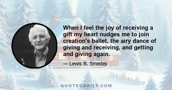 When I feel the joy of receiving a gift my heart nudges me to join creation's ballet, the airy dance of giving and receiving, and getting and giving again.