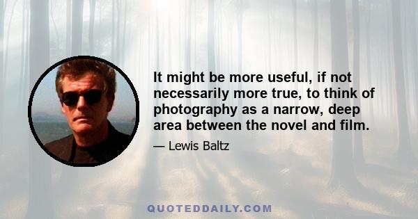 It might be more useful, if not necessarily more true, to think of photography as a narrow, deep area between the novel and film.