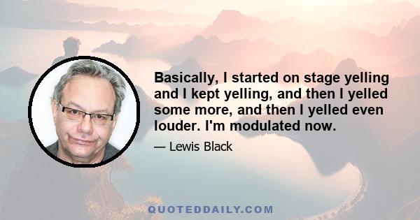 Basically, I started on stage yelling and I kept yelling, and then I yelled some more, and then I yelled even louder. I'm modulated now.