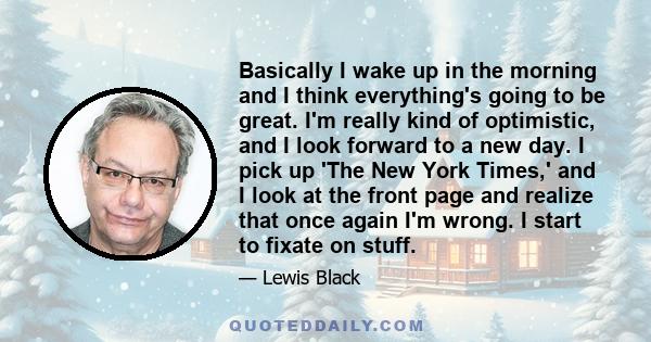 Basically I wake up in the morning and I think everything's going to be great. I'm really kind of optimistic, and I look forward to a new day. I pick up 'The New York Times,' and I look at the front page and realize