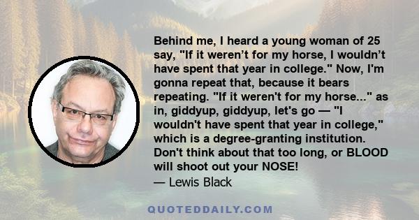 Behind me, I heard a young woman of 25 say, If it weren’t for my horse, I wouldn’t have spent that year in college. Now, I'm gonna repeat that, because it bears repeating. If it weren't for my horse... as in, giddyup,