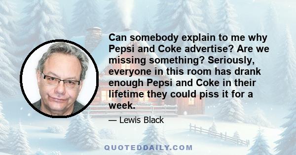 Can somebody explain to me why Pepsi and Coke advertise? Are we missing something? Seriously, everyone in this room has drank enough Pepsi and Coke in their lifetime they could piss it for a week.