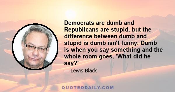 Democrats are dumb and Republicans are stupid, but the difference between dumb and stupid is dumb isn't funny. Dumb is when you say something and the whole room goes, 'What did he say?'