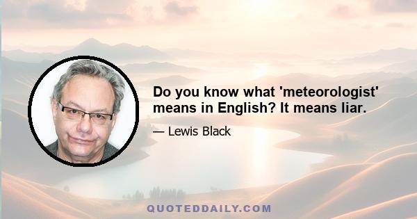 Do you know what 'meteorologist' means in English? It means liar.