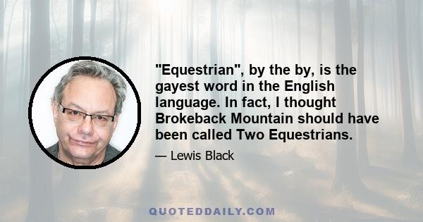 Equestrian, by the by, is the gayest word in the English language. In fact, I thought Brokeback Mountain should have been called Two Equestrians.