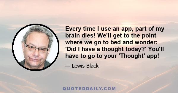 Every time I use an app, part of my brain dies! We'll get to the point where we go to bed and wonder: 'Did I have a thought today?' You'll have to go to your 'Thought' app!