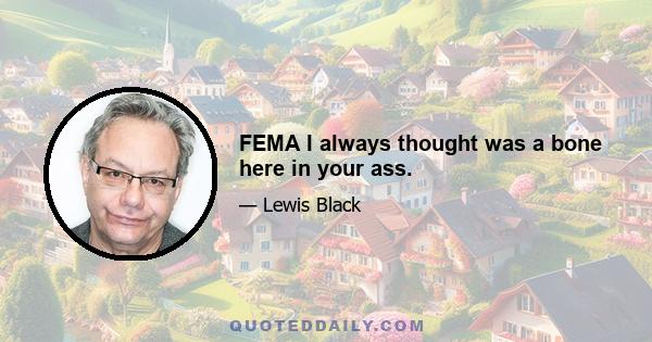 FEMA I always thought was a bone here in your ass.