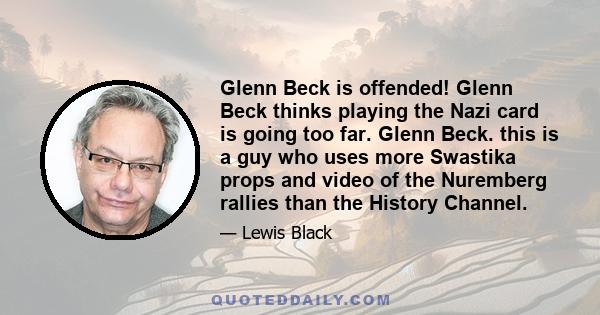 Glenn Beck is offended! Glenn Beck thinks playing the Nazi card is going too far. Glenn Beck. this is a guy who uses more Swastika props and video of the Nuremberg rallies than the History Channel.