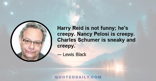 Harry Reid is not funny; he's creepy. Nancy Pelosi is creepy. Charles Schumer is sneaky and creepy.