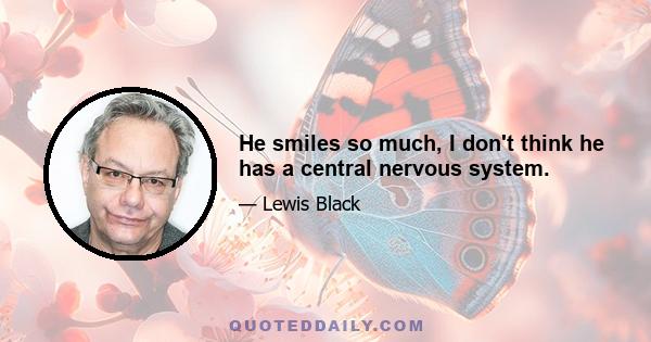 He smiles so much, I don't think he has a central nervous system.