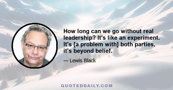 How long can we go without real leadership? It's like an experiment. It's [a problem with] both parties, it's beyond belief.