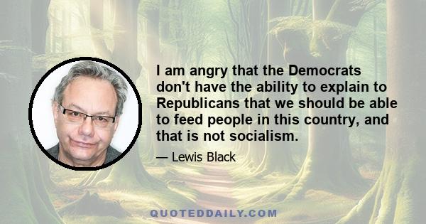 I am angry that the Democrats don't have the ability to explain to Republicans that we should be able to feed people in this country, and that is not socialism.