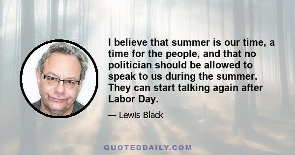 I believe that summer is our time, a time for the people, and that no politician should be allowed to speak to us during the summer. They can start talking again after Labor Day.