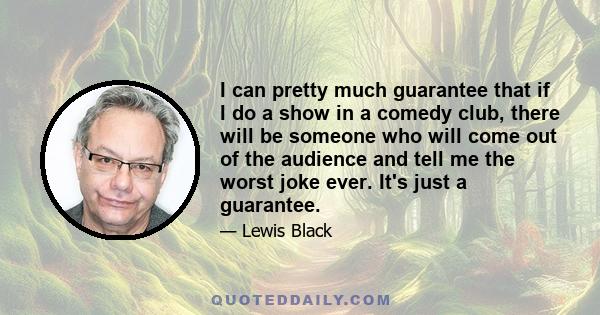 I can pretty much guarantee that if I do a show in a comedy club, there will be someone who will come out of the audience and tell me the worst joke ever. It's just a guarantee.