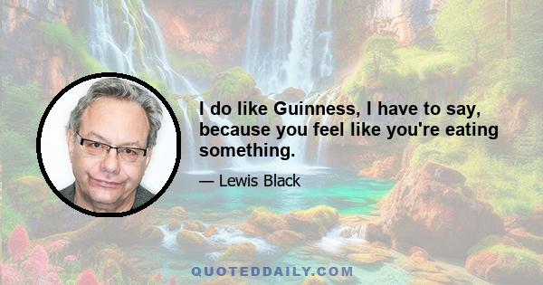 I do like Guinness, I have to say, because you feel like you're eating something.