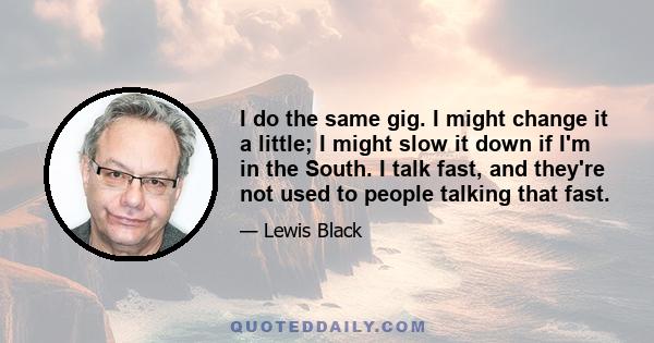 I do the same gig. I might change it a little; I might slow it down if I'm in the South. I talk fast, and they're not used to people talking that fast.