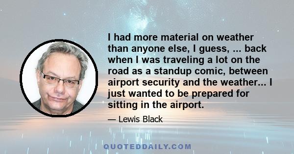 I had more material on weather than anyone else, I guess, ... back when I was traveling a lot on the road as a standup comic, between airport security and the weather... I just wanted to be prepared for sitting in the