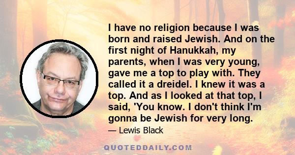 I have no religion because I was born and raised Jewish. And on the first night of Hanukkah, my parents, when I was very young, gave me a top to play with. They called it a dreidel. I knew it was a top. And as I looked