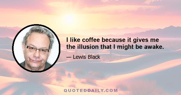 I like coffee because it gives me the illusion that I might be awake.