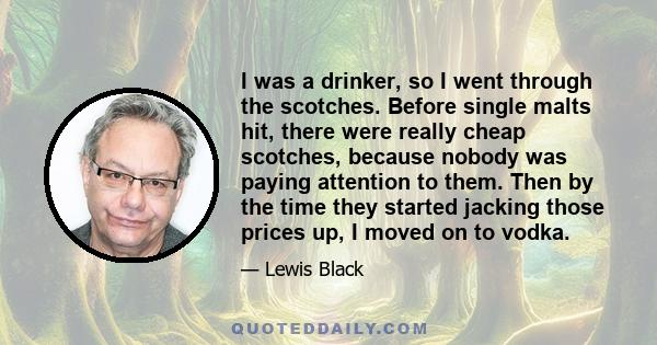 I was a drinker, so I went through the scotches. Before single malts hit, there were really cheap scotches, because nobody was paying attention to them. Then by the time they started jacking those prices up, I moved on