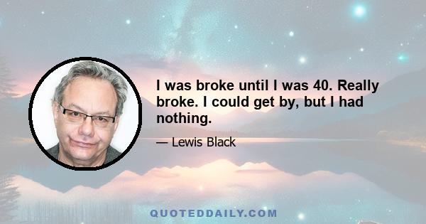 I was broke until I was 40. Really broke. I could get by, but I had nothing.